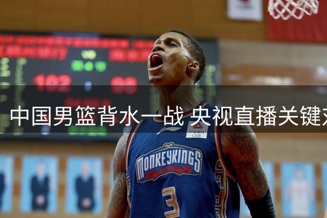 中国男篮背水一战 央视直播关键对决