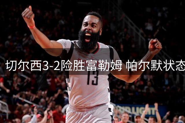 切尔西3-2险胜富勒姆 帕尔默状态复苏但门将危机未解