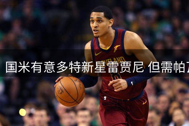 国米有意多特新星雷贾尼 但需帕瓦尔离队才能成行