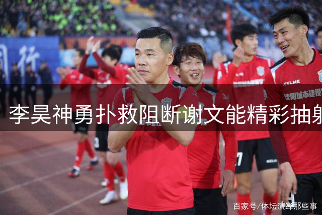 李昊神勇扑救阻断谢文能精彩抽射