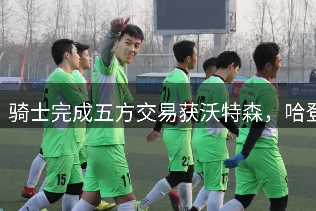 骑士完成五方交易获沃特森，哈登薪资面临挑战