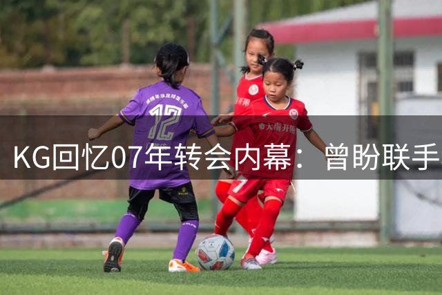 KG回忆07年转会内幕：曾盼联手科比 安吉妙笔促成绿军三巨头